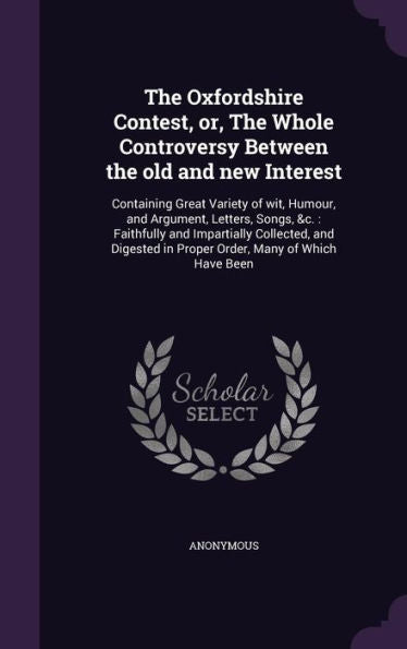 The Oxfordshire Contest, Or, The Whole Controversy Between The Old And New Interest: Containing Great Variety Of Wit, Humour, And Argument, Letters, ... In Proper Order, Many Of Which Have Been