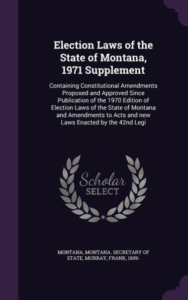 Election Laws Of The State Of Montana, 1971 Supplement: Containing Constitutional Amendments Proposed And Approved Since Publication Of The 1970 ... To Acts And New Laws Enacted By The 42Nd Legi