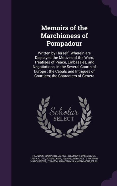 Memoirs Of The Marchioness Of Pompadour: Written By Herself. Wherein Are Displayed The Motives Of The Wars, Treatises Of Peace, Embassies, And ... Of Courtiers; The Characters Of Genera