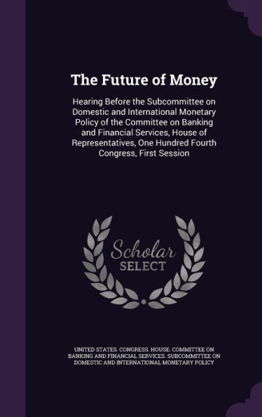 The Future Of Money: Hearing Before The Subcommittee On Domestic And International Monetary Policy Of The Committee On Banking And Financial Services, ... One Hundred Fourth Congress, First Session