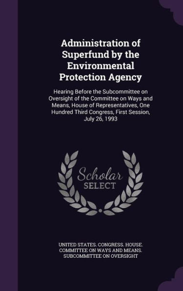 Administration Of Superfund By The Environmental Protection Agency: Hearing Before The Subcommittee On Oversight Of The Committee On Ways And Means, ... Third Congress, First Session, July 26, 1993