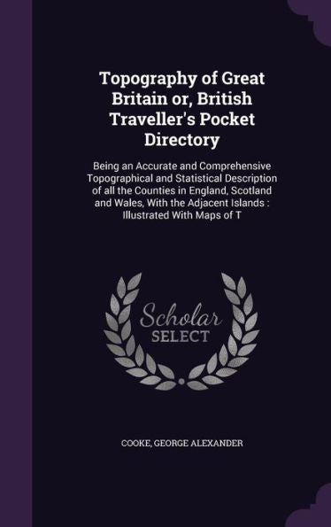 Topography Of Great Britain Or, British Traveller's Pocket Directory: Being An Accurate And Comprehensive Topographical And Statistical Description Of ... Adjacent Islands: Illustrated With Maps Of T