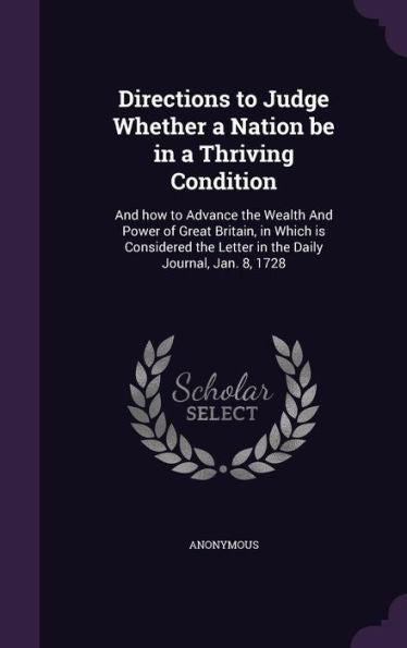 Directions To Judge Whether A Nation Be In A Thriving Condition: And How To Advance The Wealth And Power Of Great Britain, In Which Is Considered The Letter In The Daily Journal, Jan. 8, 1728