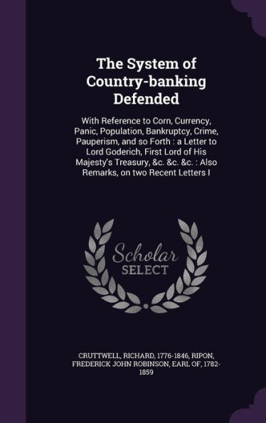 The System Of Country-Banking Defended: With Reference To Corn, Currency, Panic, Population, Bankruptcy, Crime, Pauperism, And So Forth: A Letter To ... &C.: Also Remarks, On Two Recent Letters I