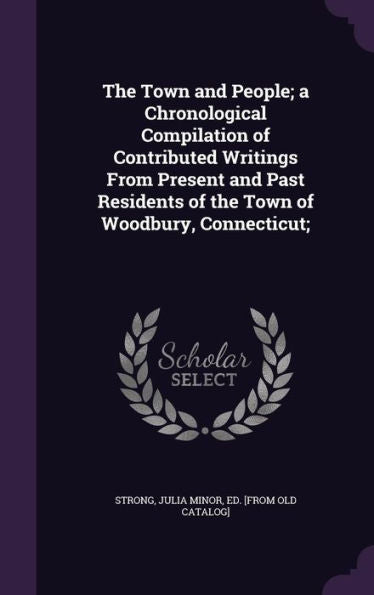 The Town And People; A Chronological Compilation Of Contributed Writings From Present And Past Residents Of The Town Of Woodbury, Connecticut;