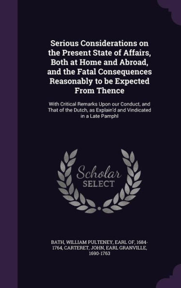 Serious Considerations On The Present State Of Affairs, Both At Home And Abroad, And The Fatal Consequences Reasonably To Be Expected From Thence: ... As Explain'D And Vindicated In A Late Pamphl