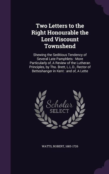 Two Letters To The Right Honourable The Lord Viscount Townshend: Shewing The Seditious Tendency Of Several Late Pamphlets: More Particularly Of, A ... Of Betteshanger In Kent: And Of, A Lette