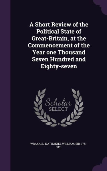 A Short Review Of The Political State Of Great-Britain, At The Commencement Of The Year One Thousand Seven Hundred And Eighty-Seven