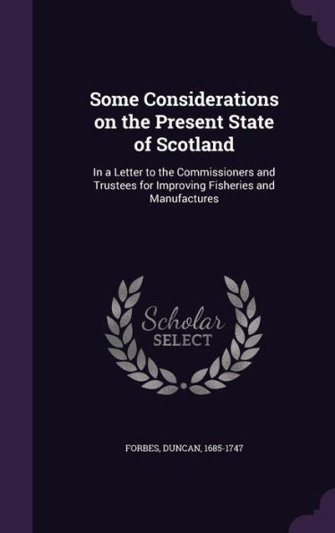 Some Considerations On The Present State Of Scotland: In A Letter To The Commissioners And Trustees For Improving Fisheries And Manufactures