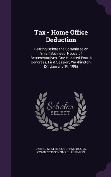 Tax - Home Office Deduction: Hearing Before The Committee On Small Business, House Of Representatives, One Hundred Fourth Congress, First Session, Washington, Dc, January 19, 1995