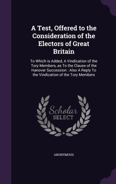 A Test, Offered To The Consideration Of The Electors Of Great Britain: To Which Is Added, A Vindication Of The Tory Members, As To The Clause Of The ... Reply To The Vindication Of The Tory Members