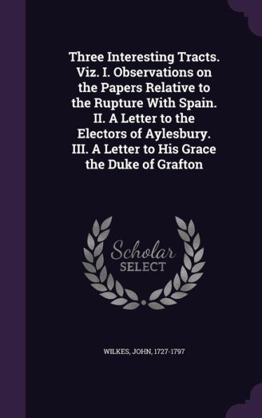 Three Interesting Tracts. Viz. I. Observations On The Papers Relative To The Rupture With Spain. Ii. A Letter To The Electors Of Aylesbury. Iii. A Letter To His Grace The Duke Of Grafton