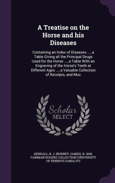 A Treatise On The Horse And His Diseases: Containing An Index Of Diseases ..., A Table Giving All The Principal Drugs Used For The Horse ..., A Table ... A Valuable Collection Of Receipts, And Muc
