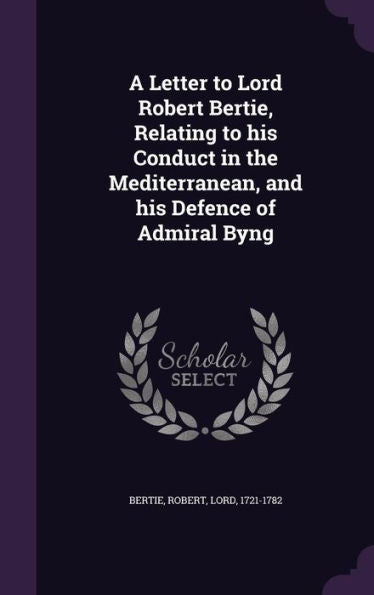 A Letter To Lord Robert Bertie, Relating To His Conduct In The Mediterranean, And His Defence Of Admiral Byng