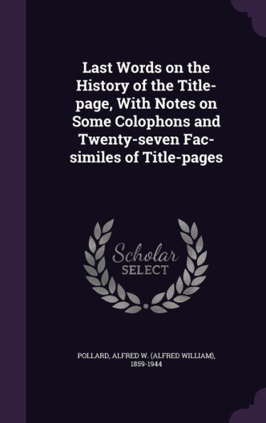 Last Words On The History Of The Title-Page, With Notes On Some Colophons And Twenty-Seven Fac-Similes Of Title-Pages