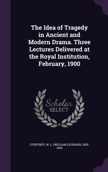 The Idea Of Tragedy In Ancient And Modern Drama. Three Lectures Delivered At The Royal Institution, February, 1900