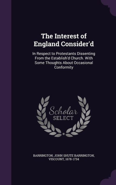 The Interest Of England Consider'D: In Respect To Protestants Dissenting From The Establish'D Church. With Some Thoughts About Occasional Conformity