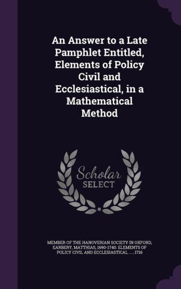 An Answer To A Late Pamphlet Entitled, Elements Of Policy Civil And Ecclesiastical, In A Mathematical Method