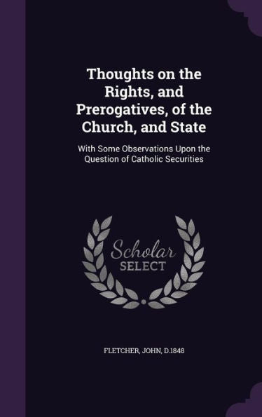Thoughts On The Rights, And Prerogatives, Of The Church, And State: With Some Observations Upon The Question Of Catholic Securities