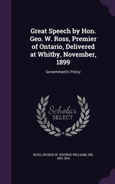 Great Speech By Hon. Geo. W. Ross, Premier Of Ontario, Delivered At Whitby, November, 1899: Government's Policy