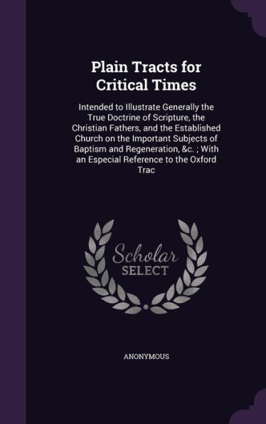 Plain Tracts For Critical Times: Intended To Illustrate Generally The True Doctrine Of Scripture, The Christian Fathers, And The Established Church On ... With An Especial Reference To The Oxford Trac