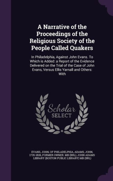 A Narrative Of The Proceedings Of The Religious Society Of The People Called Quakers: In Philadelphia, Against John Evans. To Which Is Added: A Report ... Evans, Versus Ellis Yarnall And Others: With
