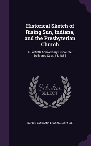 Historical Sketch Of Rising Sun, Indiana, And The Presbyterian Church: A Fortieth Anniversary Discourse, Delivered Sept. 15, 1856