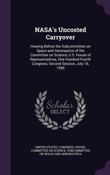 Nasa's Uncosted Carryover: Hearing Before The Subcommittee On Space And Aeronautics Of The Committee On Science, U.S. House Of Representatives, One ... Congress, Second Session, July 18, 1996