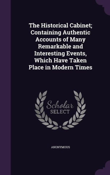 The Historical Cabinet; Containing Authentic Accounts Of Many Remarkable And Interesting Events, Which Have Taken Place In Modern Times