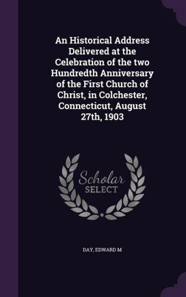 An Historical Address Delivered At The Celebration Of The Two Hundredth Anniversary Of The First Church Of Christ, In Colchester, Connecticut, August 27Th, 1903
