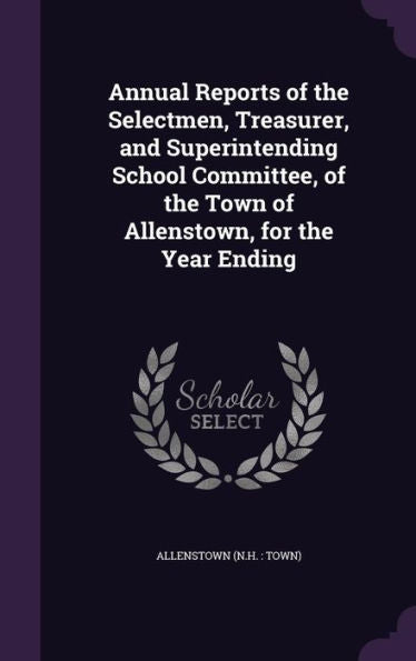 Annual Reports Of The Selectmen, Treasurer, And Superintending School Committee, Of The Town Of Allenstown, For The Year Ending