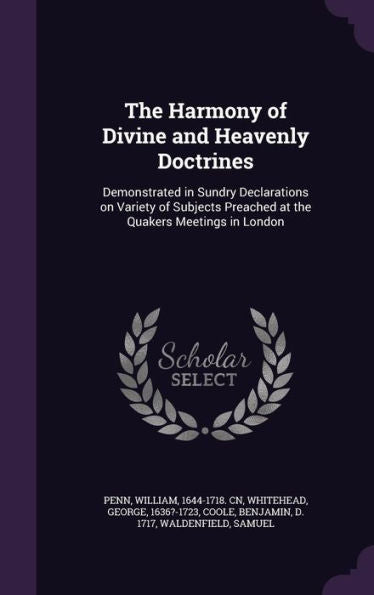 The Harmony Of Divine And Heavenly Doctrines: Demonstrated In Sundry Declarations On Variety Of Subjects Preached At The Quakers Meetings In London