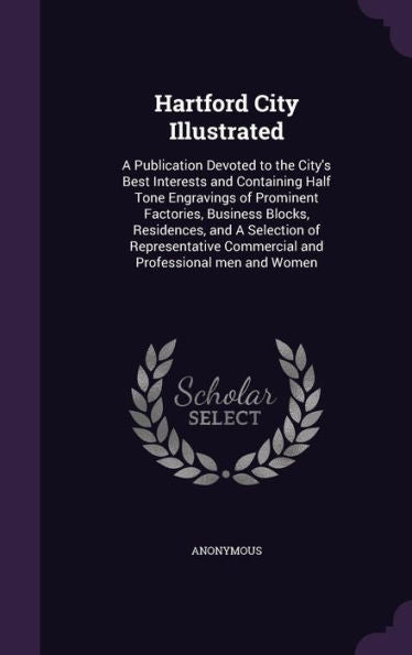 Hartford City Illustrated: A Publication Devoted To The City's Best Interests And Containing Half Tone Engravings Of Prominent Factories, Business ... Commercial And Professional Men And Women