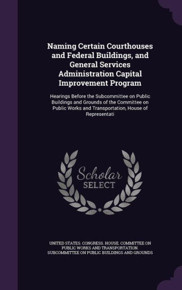 Naming Certain Courthouses And Federal Buildings, And General Services Administration Capital Improvement Program: Hearings Before The Subcommittee On ... And Transportation, House Of Representati