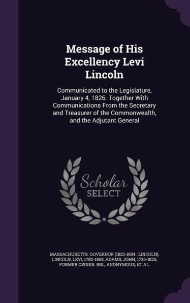 Message Of His Excellency Levi Lincoln: Communicated To The Legislature, January 4, 1826. Together With Communications From The Secretary And Treasurer Of The Commonwealth, And The Adjutant General