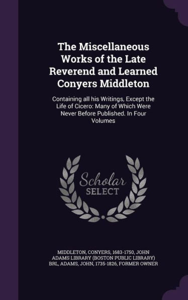 The Miscellaneous Works Of The Late Reverend And Learned Conyers Middleton: Containing All His Writings, Except The Life Of Cicero: Many Of Which Were Never Before Published. In Four Volumes