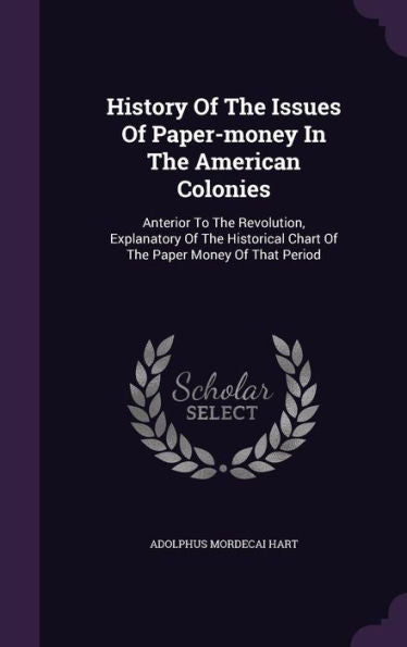 History Of The Issues Of Paper-Money In The American Colonies: Anterior To The Revolution, Explanatory Of The Historical Chart Of The Paper Money Of That Period