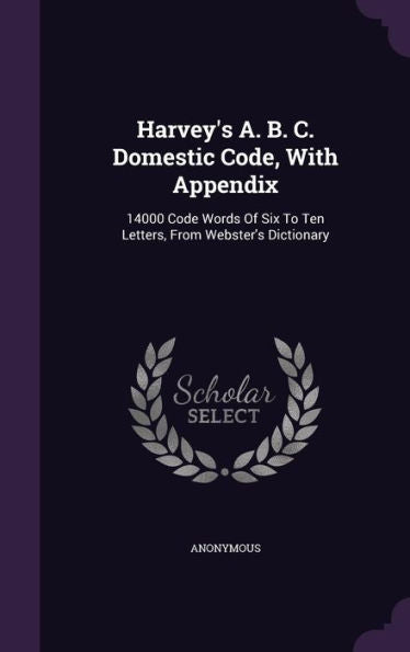 Harvey's A. B. C. Domestic Code, With Appendix: 14000 Code Words Of Six To Ten Letters, From Webster's Dictionary