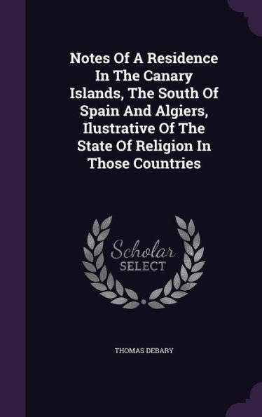 Notes Of A Residence In The Canary Islands, The South Of Spain And Algiers, Ilustrative Of The State Of Religion In Those Countries