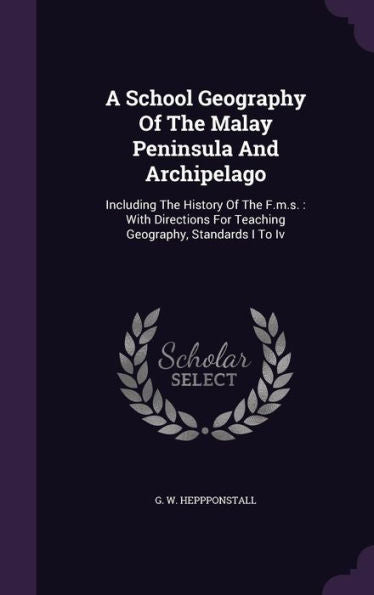 A School Geography Of The Malay Peninsula And Archipelago: Including The History Of The F.M.S.: With Directions For Teaching Geography, Standards I To Iv