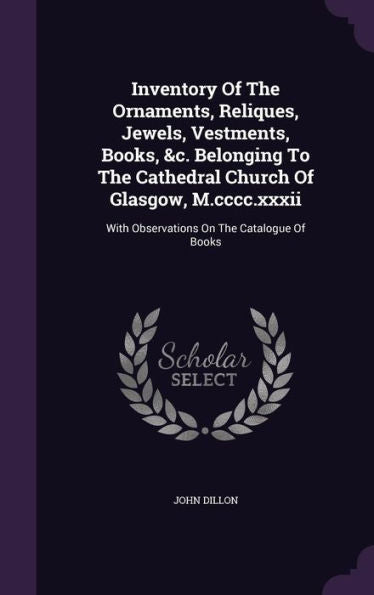 Inventory Of The Ornaments, Reliques, Jewels, Vestments, Books, &C. Belonging To The Cathedral Church Of Glasgow, M.Cccc.Xxxii: With Observations On The Catalogue Of Books