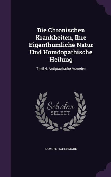 Die Chronischen Krankheiten, Ihre Eigenth?liche Natur Und Hom?pathische Heilung: Theil 4, Antipsorische Arzneien