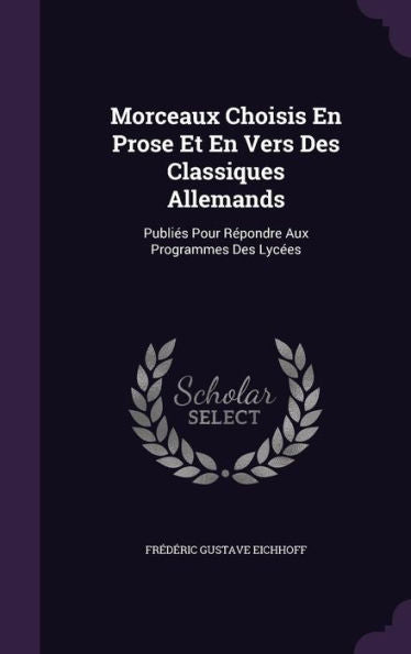 Morceaux Choisis En Prose Et En Vers Des Classiques Allemands: Publies Pour R?ondre Aux Programmes Des Lycees