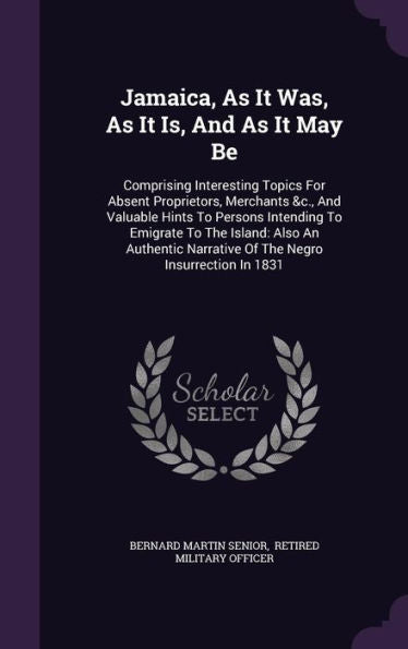 Jamaica, As It Was, As It Is, And As It May Be: Comprising Interesting Topics For Absent Proprietors, Merchants &C., And Valuable Hints To Persons ... Narrative Of The Negro Insurrection In 1831