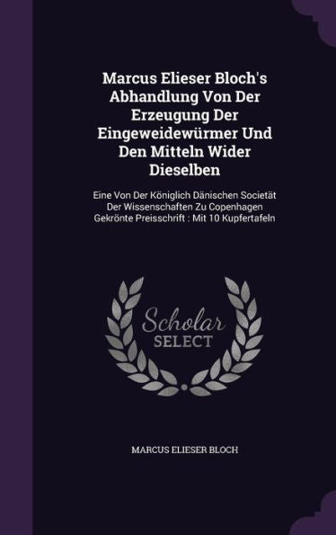 Marcus Elieser Bloch's Abhandlung Von Der Erzeugung Der Eingeweidewurmer Und Den Mitteln Wider Dieselben: Eine Von Der K?iglich D?ischen Societat ... Gekr?te Preisschrift: Mit 10 Kupfertafeln