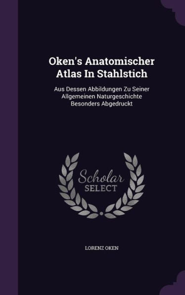Oken's Anatomischer Atlas In Stahlstich: Aus Dessen Abbildungen Zu Seiner Allgemeinen Naturgeschichte Besonders Abgedruckt