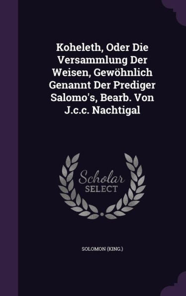 Koheleth, Oder Die Versammlung Der Weisen, Gew?nlich Genannt Der Prediger Salomo's, Bearb. Von J.C.C. Nachtigal