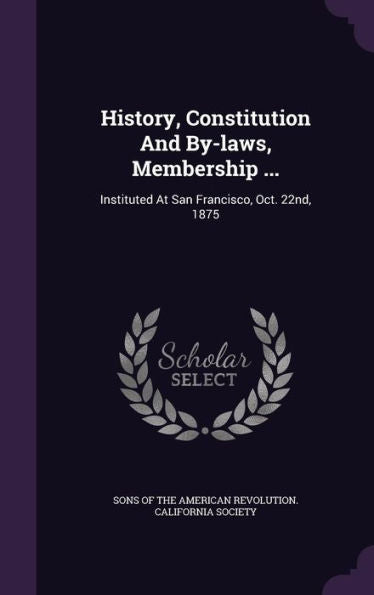 History, Constitution And By-Laws, Membership ...: Instituted At San Francisco, Oct. 22Nd, 1875
