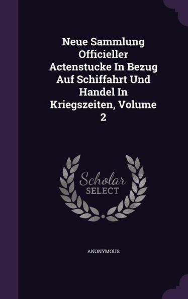 Neue Sammlung Officieller Actenstucke In Bezug Auf Schiffahrt Und Handel In Kriegszeiten, Volume 2