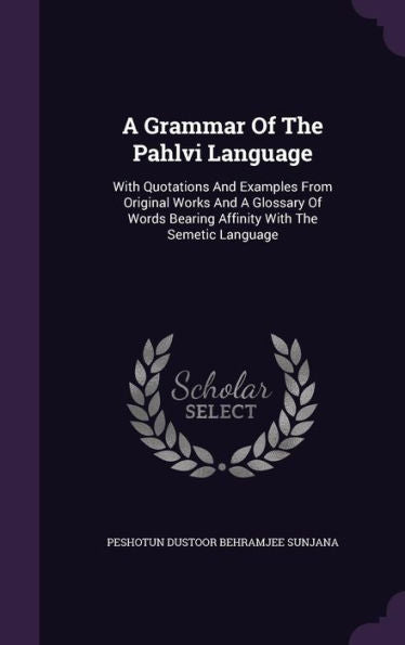 A Grammar Of The Pahlvi Language: With Quotations And Examples From Original Works And A Glossary Of Words Bearing Affinity With The Semetic Language